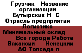 Грузчик › Название организации ­ Бутырских Н. С. › Отрасль предприятия ­ Логистика › Минимальный оклад ­ 16 000 - Все города Работа » Вакансии   . Ненецкий АО,Топседа п.